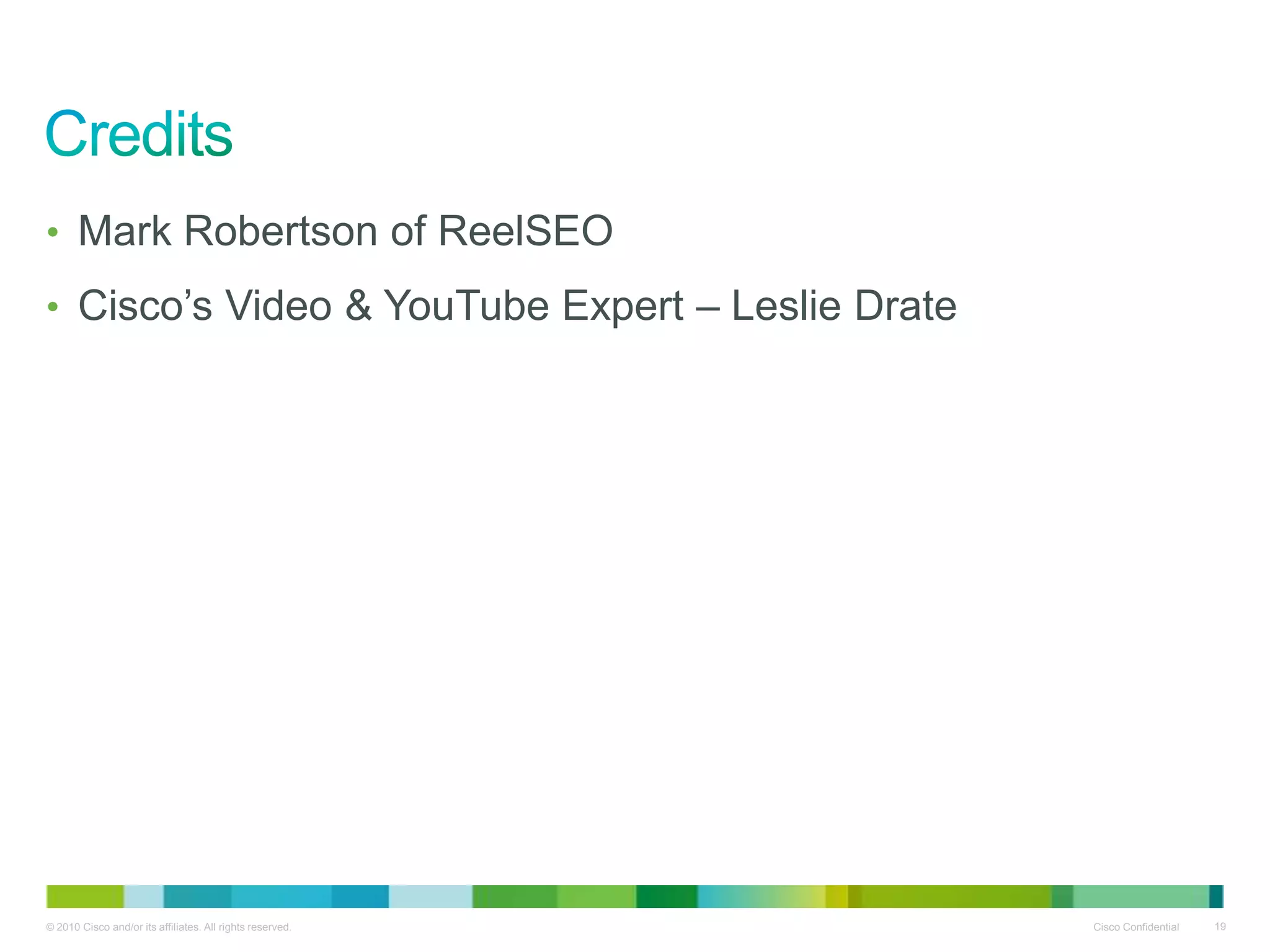 • Mark Robertson of ReelSEO
• Cisco’s Video & YouTube Expert – Leslie Drate




© 2010 Cisco and/or its affiliates. All rights reserved.   Cisco Confidential   19
 