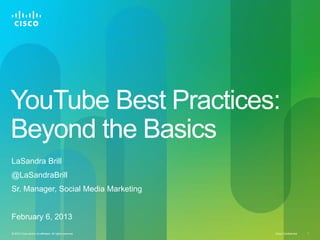 YouTube Best Practices:
Beyond the Basics
LaSandra Brill
@LaSandraBrill
Sr. Manager, Social Media Marketing


February 6, 2013
© 2010 Cisco and/or its affiliates. All rights reserved.   Cisco Confidential   1
 