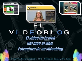 EL V I D E OBL O G El video en la web Del blog al vlog.  Estructura de un videoblog E. Donovan Romero Alejandre - CUC – Animación, Diseño y Arte Digital 
