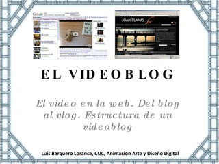 EL VIDEOBLOG El video en la web. Del blog al vlog. Estructura de un videoblog Luis Barquero Loranca, CUC, Animacion Arte y Diseño Digital 