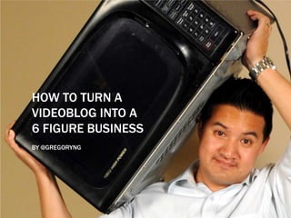 HOW TO TURN A
VIDEOBLOG INTO A
6 FIGURE BUSINESS
BY @GREGORYNG
 