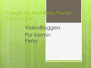Colegio De Bachilleres Plantel
Cancún Dos

        VideoBloggers
        Por Kermin
        Peña
 