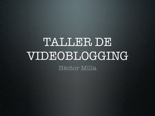 TALLER DE
VIDEOBLOGGING
    Héctor Milla