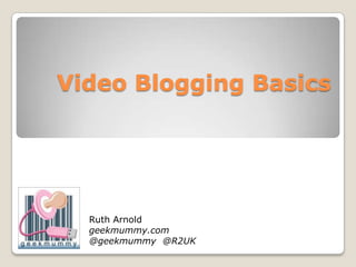 Video Blogging Basics




  Ruth Arnold
  geekmummy.com
  @geekmummy @R2UK
 