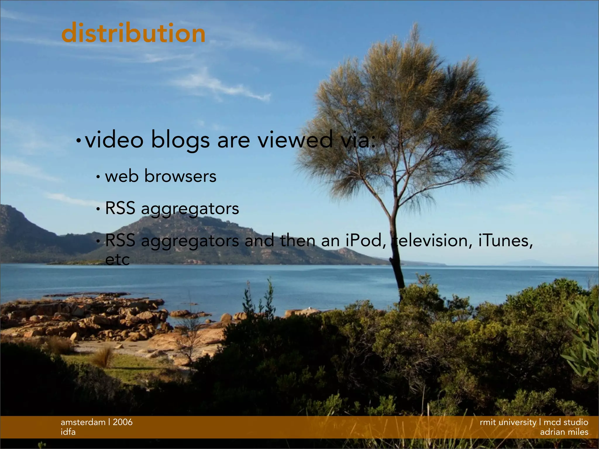 rmit university | mcd studio
adrian miles
amsterdam | 2006
idfa
distribution
• video blogs are viewed via:
• web browsers
• RSS aggregators
• RSS aggregators and then an iPod, television, iTunes,
etc
 