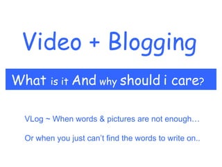 Video + Blogging What  is it  And  why  should   i care ? VLog ~ When words & pictures are not enough… Or when you just can’t find the words to write on.. 