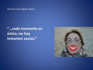 Una vez oí que alguien decía…




“…cada momento es
único; no hay
instantes vacíos.”
 