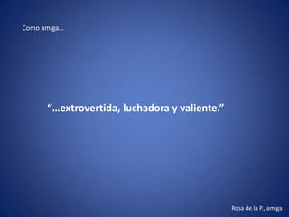 Como amiga…




      “…extrovertida, luchadora y valiente.”




                                               Rosa de la P., amiga
 