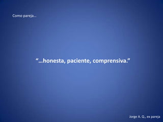 Como pareja…




           “…honesta, paciente, comprensiva.”




                                            Jorge A. Q., ex pareja
 