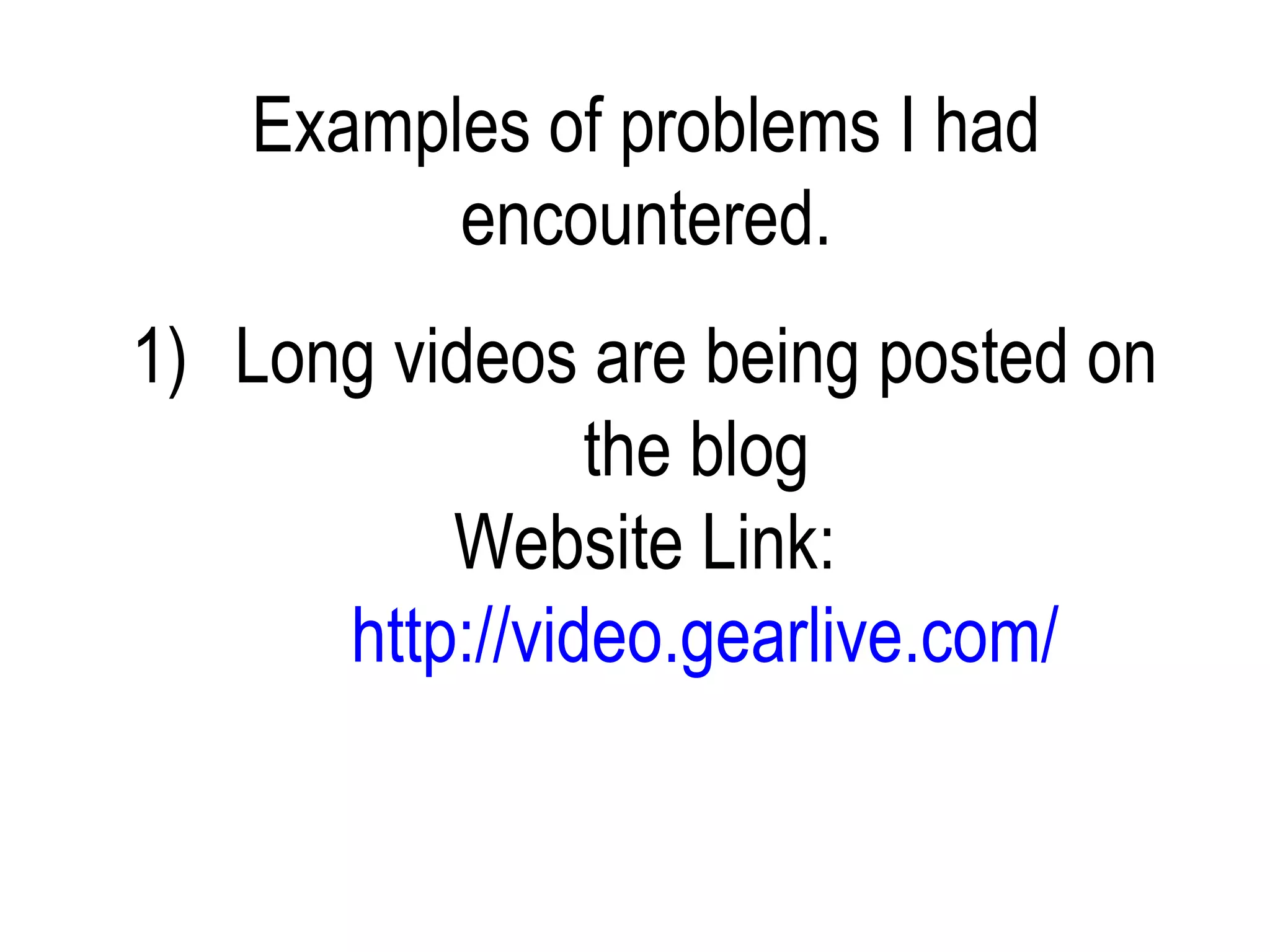 Examples of problems I had
         encountered.
1) Long videos are being posted on
                the blog
          Website Link:
      http://video.gearlive.com/
 