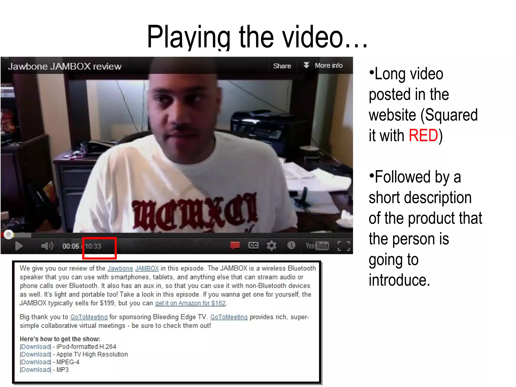 Playing the video…
                 •Long video
                 posted in the
                 website (Squared
                 it with RED)

                 •Followed by a
                 short description
                 of the product that
                 the person is
                 going to
                 introduce.
 