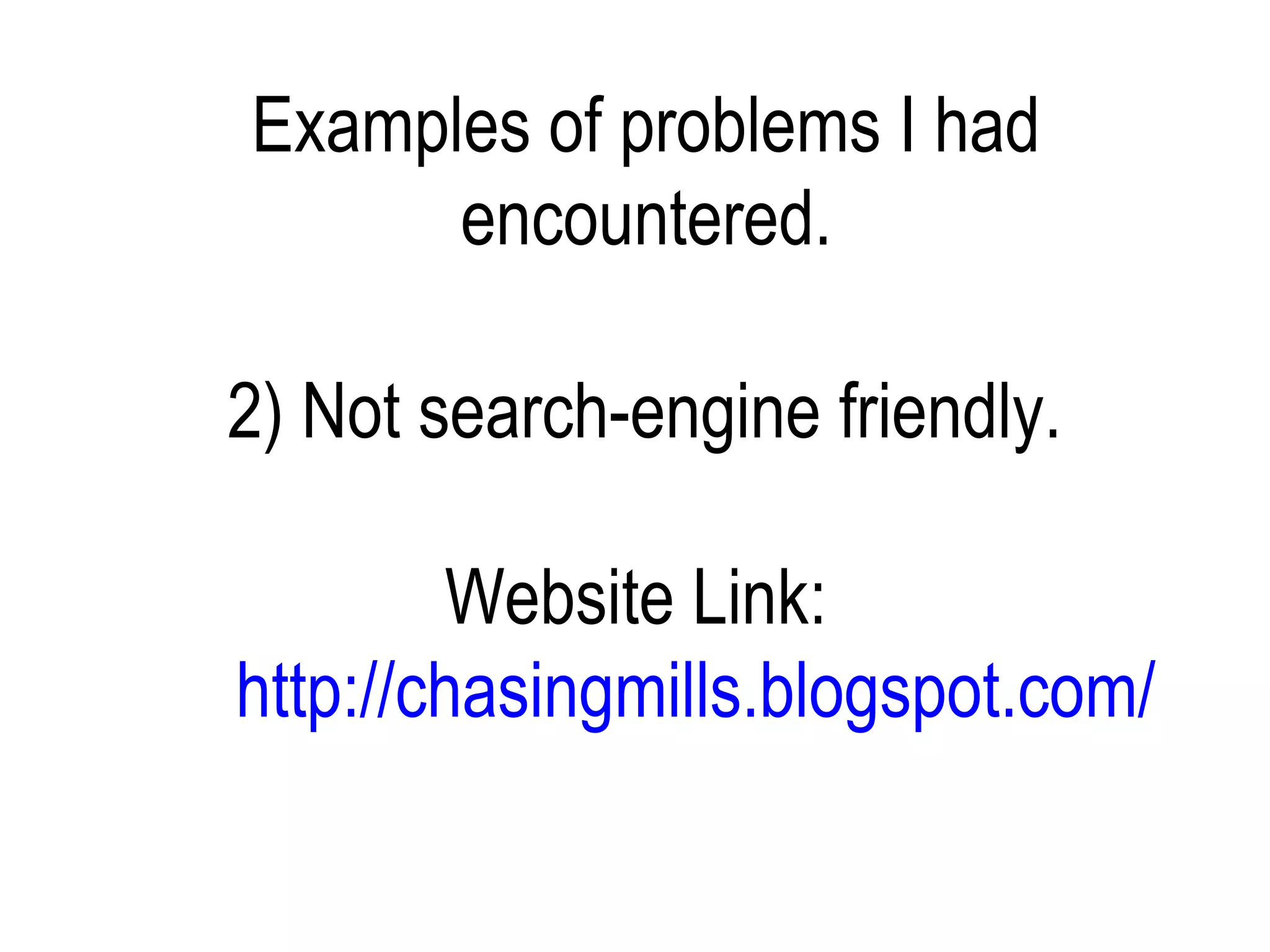 Examples of problems I had
      encountered.

2) Not search-engine friendly.

        Website Link:
http://chasingmills.blogspot.com/
 