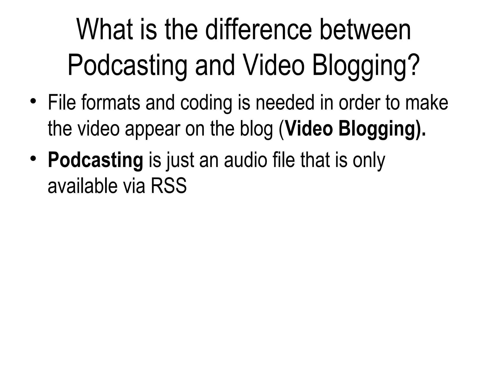 What is the difference between
    Podcasting and Video Blogging?
• File formats and coding is needed in order to make
  the video appear on the blog (Video Blogging).
• Podcasting is just an audio file that is only
  available via RSS
 