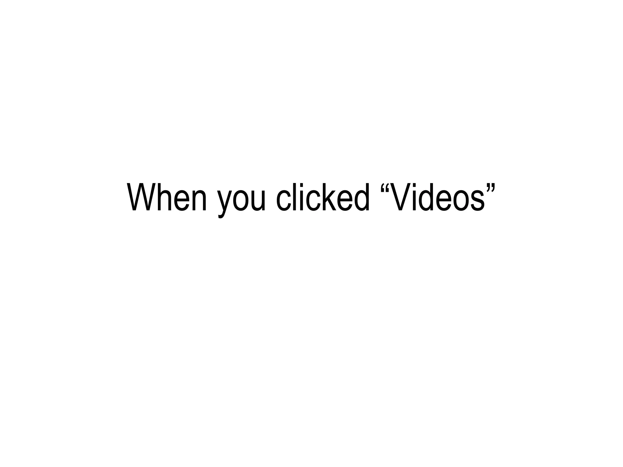 When you clicked “Videos”
 
