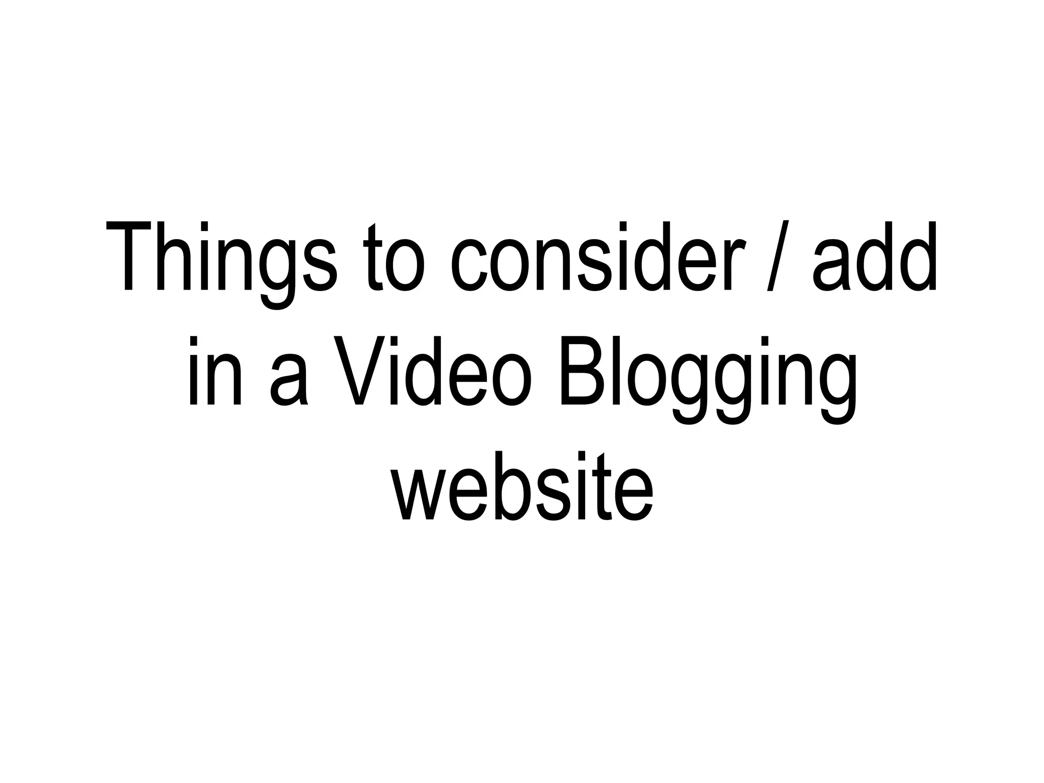 Things to consider / add
  in a Video Blogging
        website
 