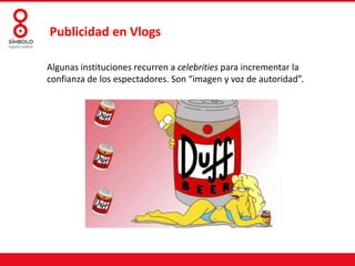 Publicidad en Vlogs
Algunas instituciones recurren a celebrities para incrementar la
confianza de los espectadores. Son “imagen y voz de autoridad”.

 