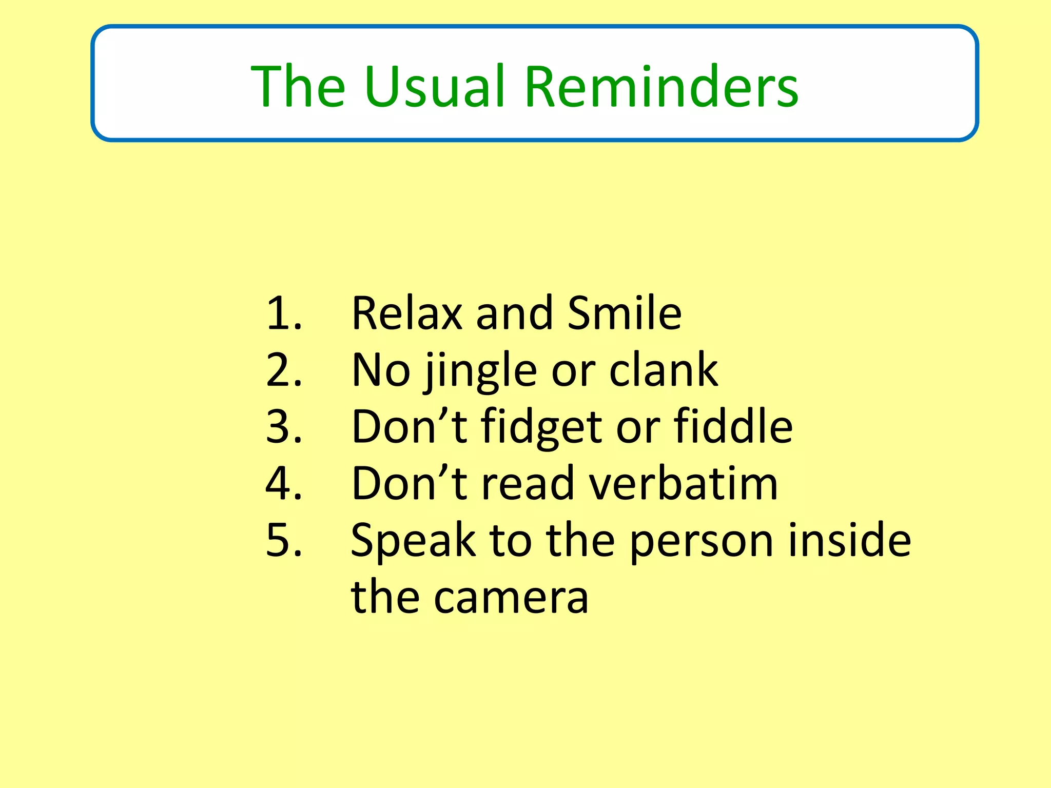 Is this a Book background?
The Usual Reminders
1. Relax and Smile
2. No jingle or clank
3. Don’t fidget or fiddle
4. Don’t read verbatim
5. Speak to the person inside
the camera
 