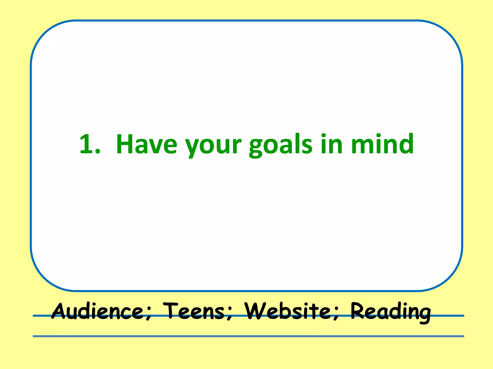 1. Have your goals in mind
Audience; Teens; Website; Reading
 