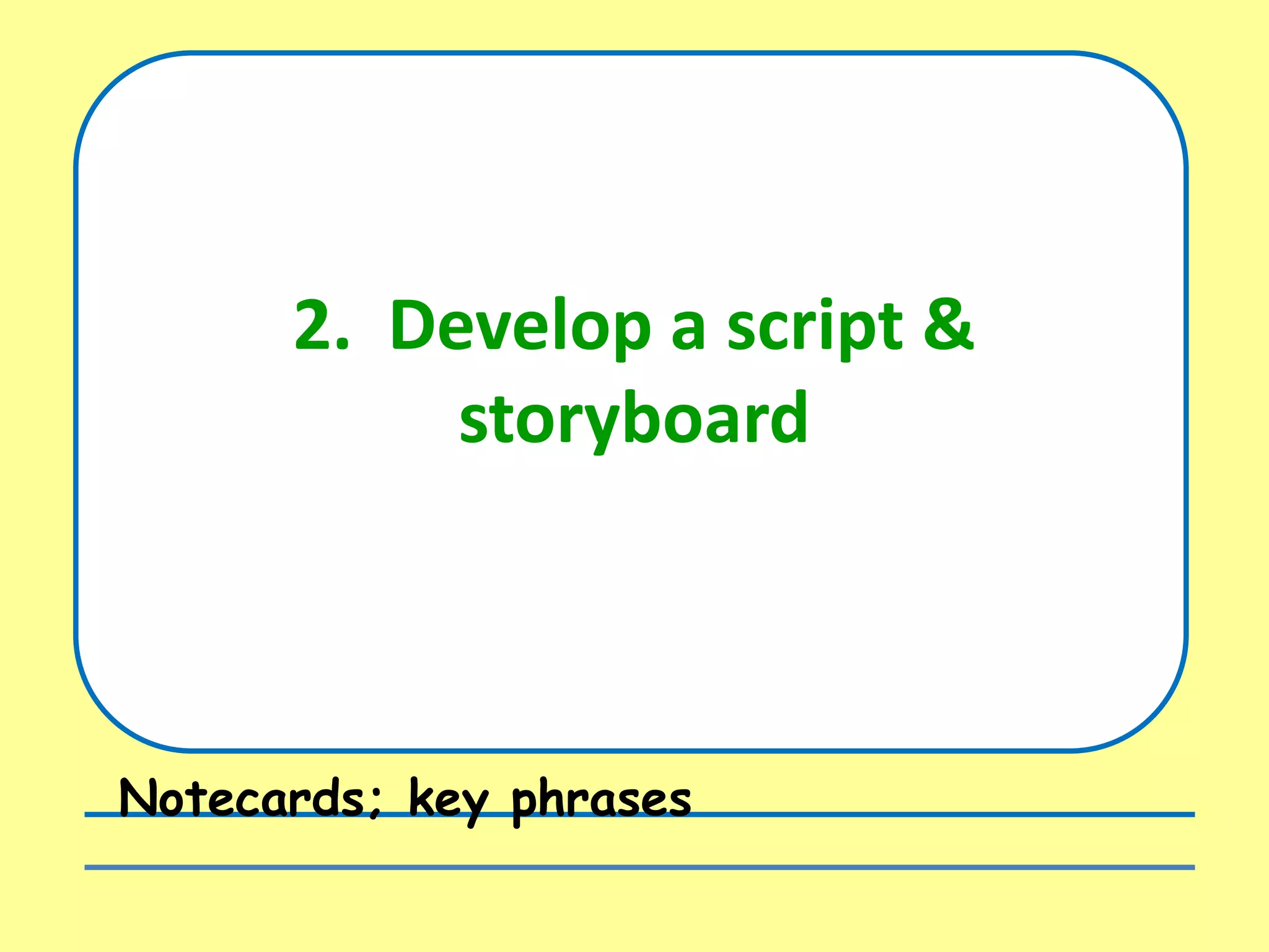 2. Develop a script &
storyboard
Notecards; key phrases
 