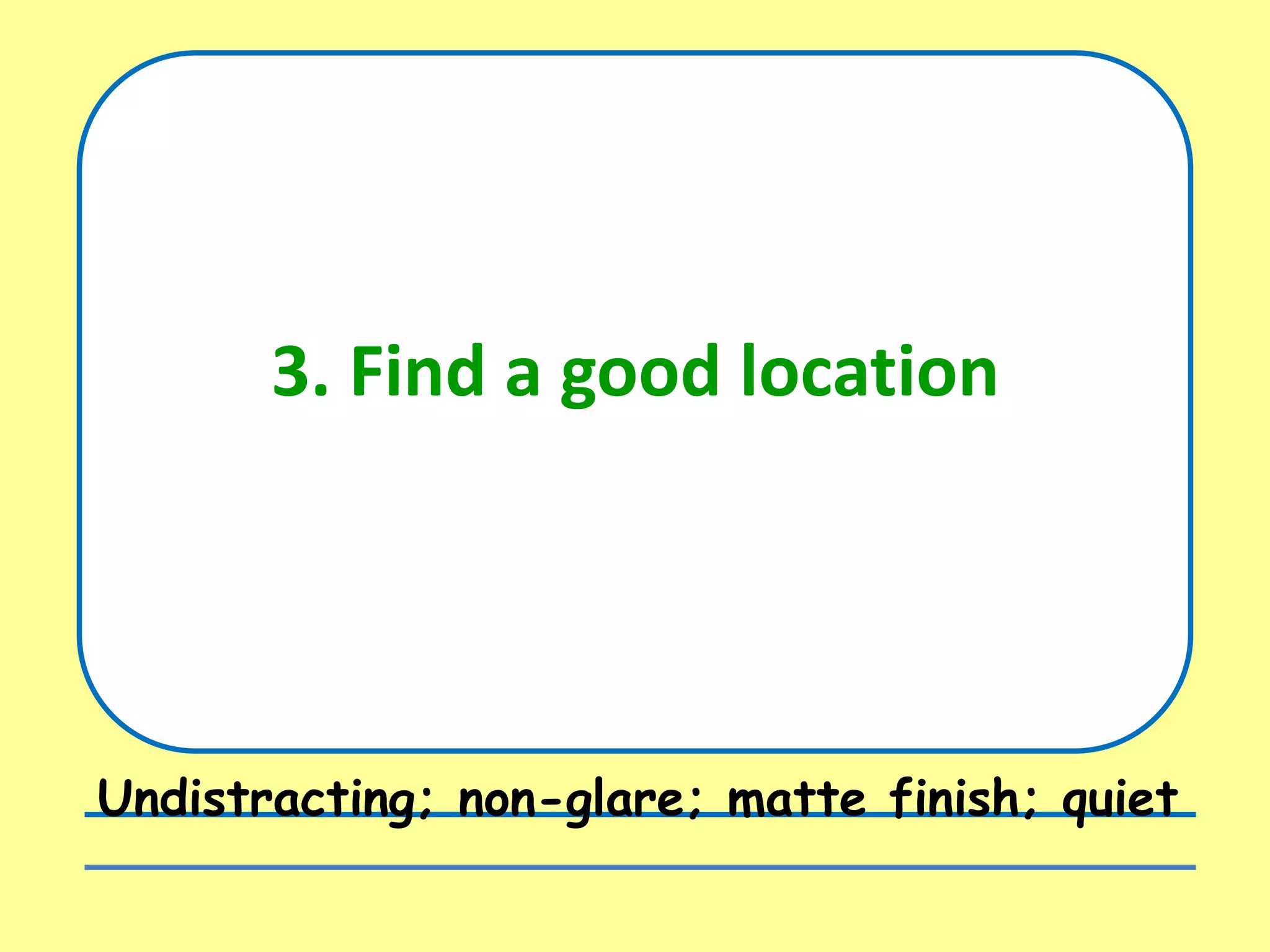 3. Find a good location
Undistracting; non-glare; matte finish; quiet
 