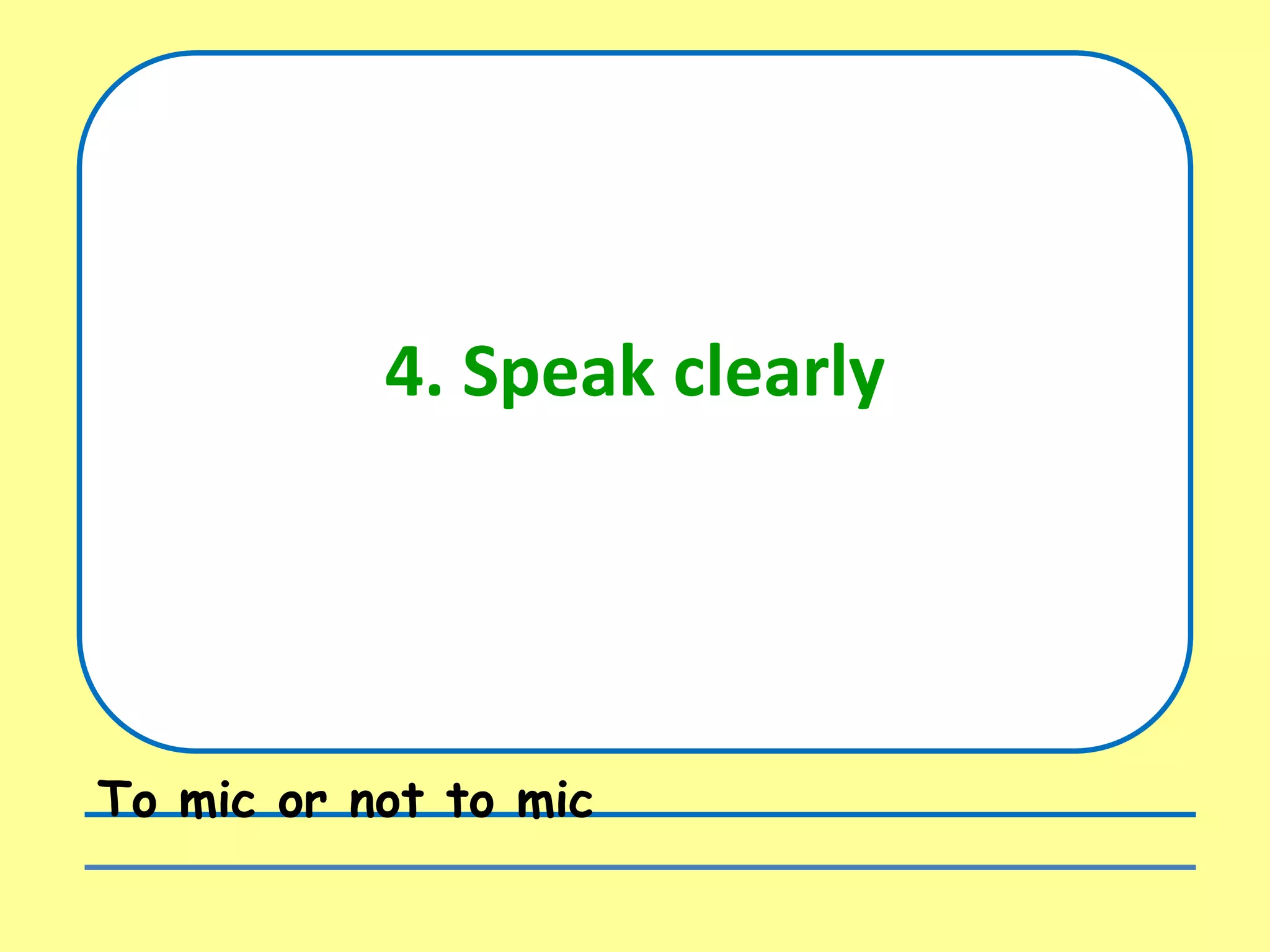 4. Speak clearly
To mic or not to mic
 