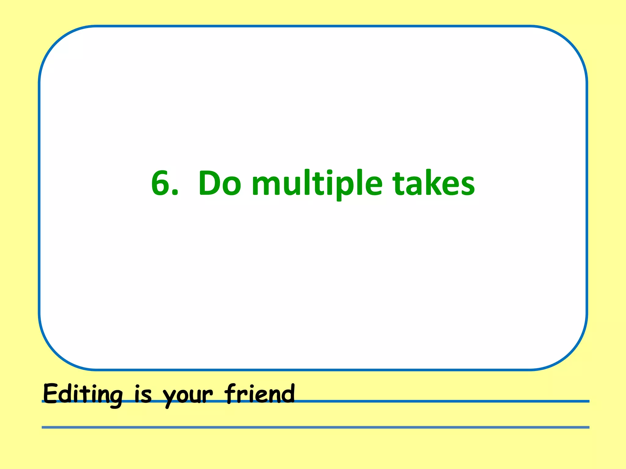 6. Do multiple takes
Editing is your friend
 