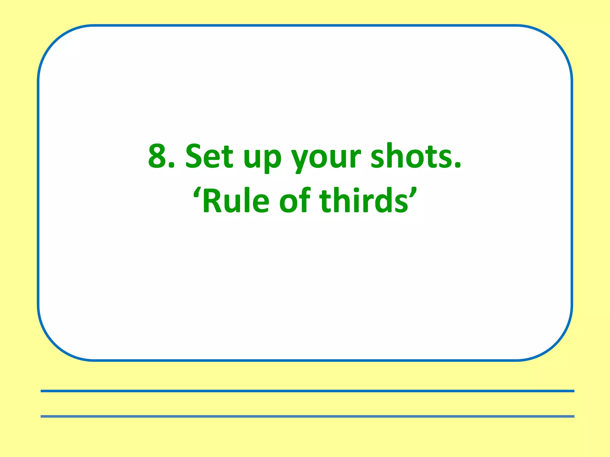 8. Set up your shots.
‘Rule of thirds’
 