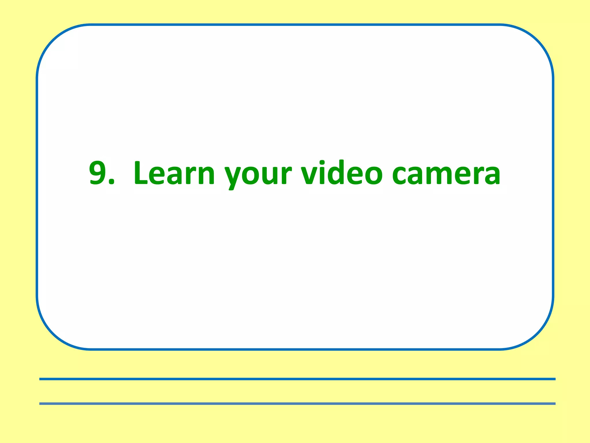 9. Learn your video camera
 