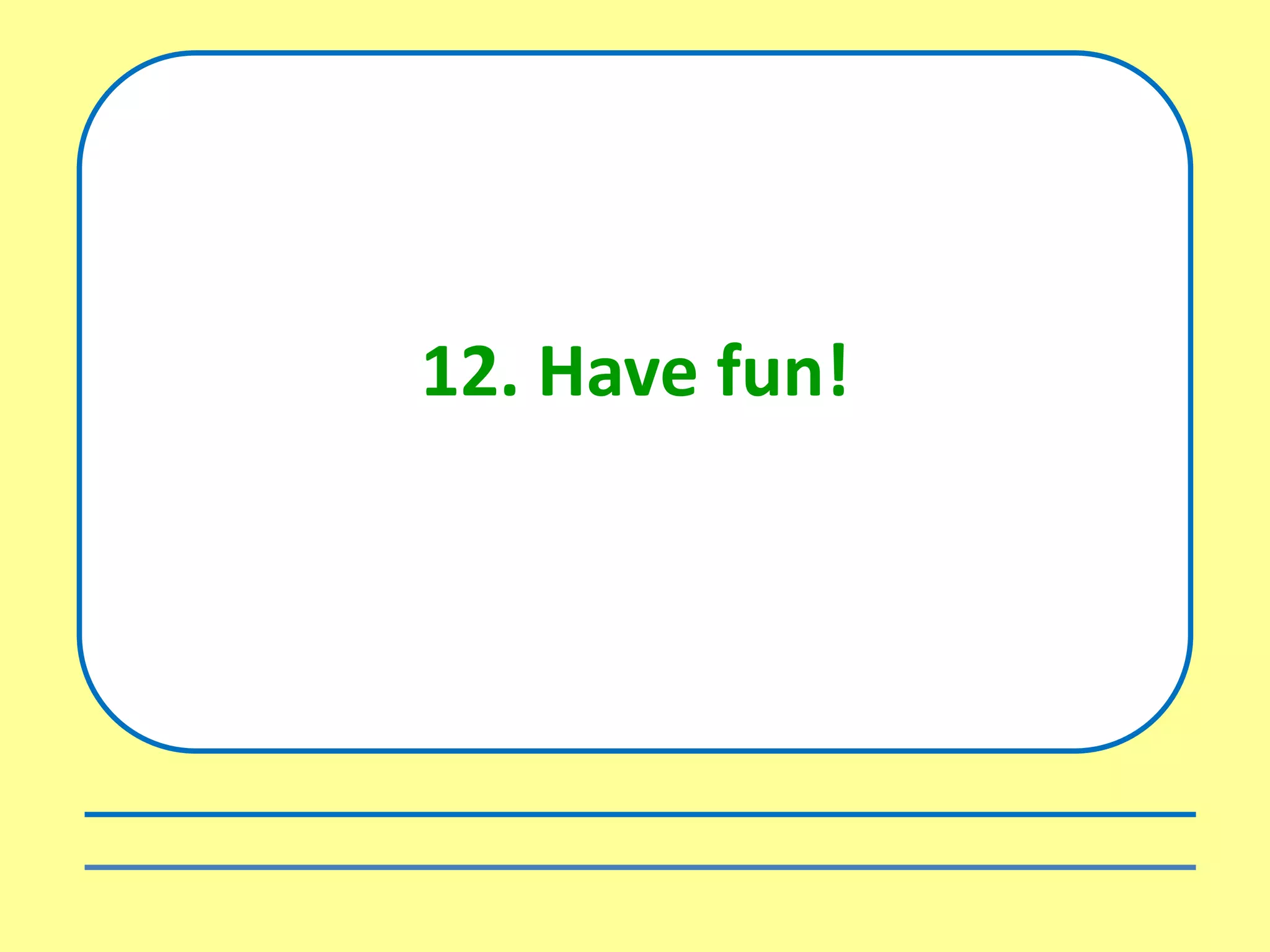12. Have fun!
 
