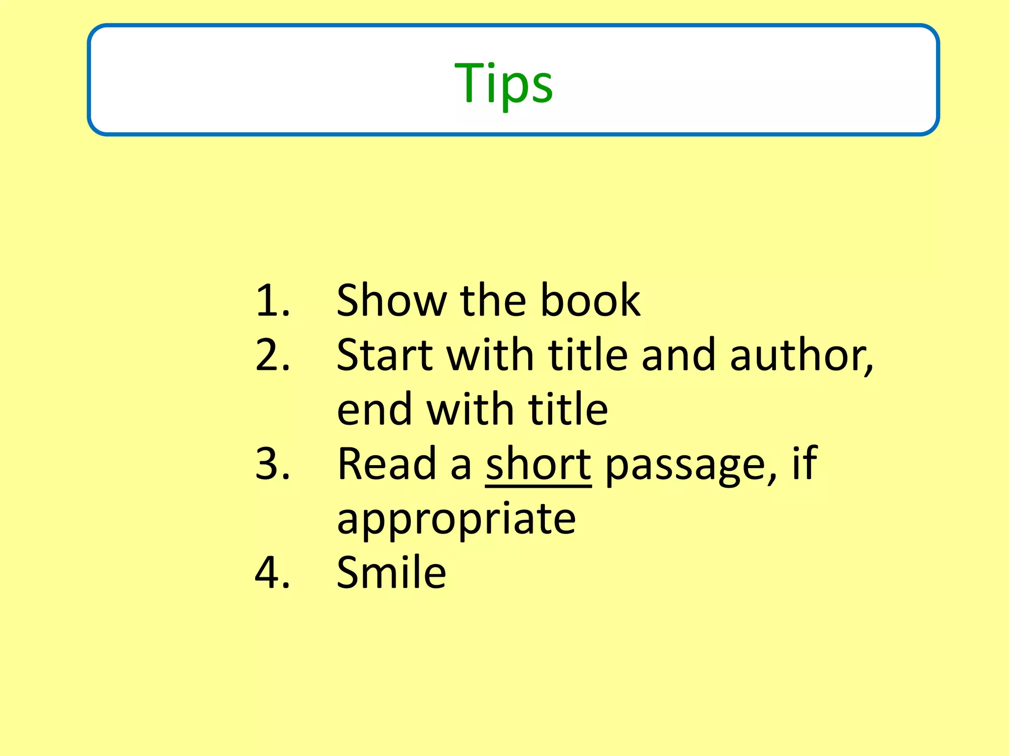 Is?
Tips
1. Show the book
2. Start with title and author,
end with title
3. Read a short passage, if
appropriate
4. Smile
 