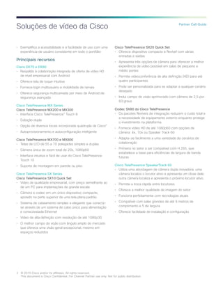 2	 © 2015 Cisco and/or its affiliates. All rights reserved.
	 This document is Cisco Confidential. For Channel Partner use only. Not for public distribution.
Partner Call Guide
Soluções de vídeo da Cisco
•	 Exemplifica a acessibilidade e a facilidade de uso com uma
experiência de usuário consistente em todo o portfólio
Principais recursos
Cisco DX70 e DX80
•	 Respaldo à colaboração integrada de oferta de vídeo HD
de nível empresarial com Android
•	 Oferece tela de toque intuitiva
•	 Fornece login multiusuário e mobilidade de ramais
•	 Oferece segurança multicamada por meio de Android de
segurança avançada
Cisco TelePresence MX Series
Cisco TelePresence MX200 e MX300
•	 Interface Cisco TelePresence®
Touch 8
•	 Exibição dupla
•	 Opção de diversos locais incorporada quádrupla da Cisco®
•	 Autoprovisionamento e autoconfiguração inteligente
Cisco TelePresence MX700 e MX800
•	 Telas de LED de 55 a 70 polegadas simples e duplas
•	 Câmera única de zoom total de 20x, 1080p60
•	 Interface intuitiva e fácil de usar do Cisco TelePresence
Touch 10
•	 Suporte de montagem em parede ou piso
Cisco TelePresence SX Series
Cisco TelePresence SX10 Quick Set
•	 Vídeo de qualidade empresarial, com preço semelhante ao
de um PC para implantações de grande escala
•	 Câmera e codec em um único dispositivo compacto,
apoiado na parte superior de uma tela plana padrão
•	 Sistema de cabeamento simples e elegante que conecta-
se através de um sistema de cabo único para alimentação
e conectividade Ethernet
•	 Vídeo de alta definição com resolução de até 1080p30
•	 O melhor campo de visão com ângulo amplo do mercado
que oferece uma visão geral excepcional, mesmo em
espaços reduzidos
Cisco TelePresence SX20 Quick Set
•	 Oferece dispositivo compacto e flexível com várias
entradas e saídas
•	 Apresenta três opções de câmera para oferecer a melhor
experiência de vídeo possível em salas de pequeno e
médio portes
•	 Permite videoconferência de alta definição (HD) para até
quatro participantes
•	 Pode ser personalizada para se adaptar a qualquer cenário
desejado
•	 Inclui campo de visão aprimorado com câmera de 2,5 por
83 graus
Codec SX80 do Cisco TelePresence
•	 Os pacotes flexíveis de integração reduzem o custo total e
a necessidade de equipamento externo enquanto protege
o investimento na plataforma
•	 Fornece vídeo HD de até 1080p60 com opções de
câmera: 4x, 10x ou Speaker Track 60
•	 Adapta-se facilmente a uma variedade de cenários de
colaboração
•	 Primeira no setor a ser compatível com H.265, que
estabelece a base para eficiências de largura de banda
futuras
Cisco TelePresence SpeakerTrack 60
•	 Utiliza uma abordagem de câmera dupla inovadora: uma
câmera localiza o locutor ativo e apresenta um close dele;
outra câmera localiza e apresenta o próximo locutor ativo.
•	 Permite a troca rápida entre locutores
•	 Oferece a melhor qualidade de imagem do setor
•	 Funciona perfeitamente com tecnologias atuais
•	 Compatível com salas grandes de até 9 metros de
comprimento e 5 de largura
•	 Oferece facilidade de instalação e configuração
 