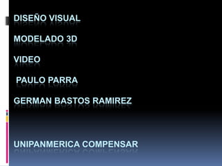 DISEÑO VISUAL
MODELADO 3D

VIDEO
PAULO PARRA

GERMAN BASTOS RAMIREZ

UNIPANMERICA COMPENSAR

 