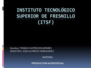 Instituto tecnológico superior de fresnillo(itsf) Nombre: TOMÁS CASTREJON GERMES MAESTRO: JOSE ALFREDO HERNANDEZ MATERIA: PRODUCCION AUDIOVISUAL 
