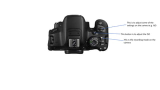 This button is to adjust the ISO
This is to adjust some of the
settings on the camera e.g. ISO
This is the recording mode on the
camera
 