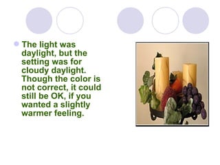 The light was
daylight, but the
setting was for
cloudy daylight.
Though the color is
not correct, it could
still be OK, if you
wanted a slightly
warmer feeling.
 