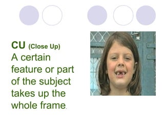 CU (Close Up)
A certain
feature or part
of the subject
takes up the
whole frame.
 