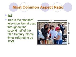 Most Common Aspect Ratio
4x3
This is the standard
television format used
throughout the
second half of the
20th Century. Some
times referred to as
12x9.
 