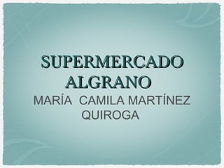 SUPERMERCADOSUPERMERCADO
ALGRANOALGRANO
MARÍA CAMILA MARTÍNEZ
QUIROGA
 