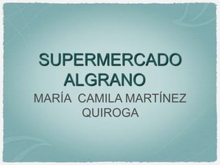 SUPERMERCADO
ALGRANO
MARÍA CAMILA MARTÍNEZ
QUIROGA
 