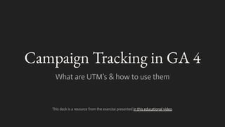 Campaign Tracking in GA 4
What are UTM’s & how to use them
This deck is a resource from the exercise presented in this educational video.
 