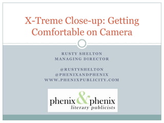 Rusty Shelton Managing Director @RustyShelton @Phenixandphenix www.Phenixpublicity.com X-Treme Close-up: Getting Comfortable on Camera 