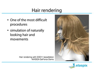 Hair rendering
●   One of the most difficult
    procedures
●   simulation of naturally
    looking hair and
    movements



          Hair rendering with D3D11 tessellation
                        NVIDEA GeForce Demo
 