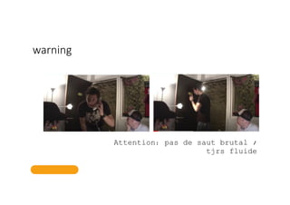 warning
Attention: pas de saut brutal /
tjrs fluide
 