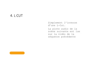 4. L CUT
Simplement l’inverse
d’une L-Cut.
La piste audio de la
scène suivante est lue
sur la vidéo de la
séquence précédente
 