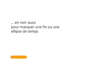 … en noir aussi
pour marquer une fin ou une
ellipse de temps
 