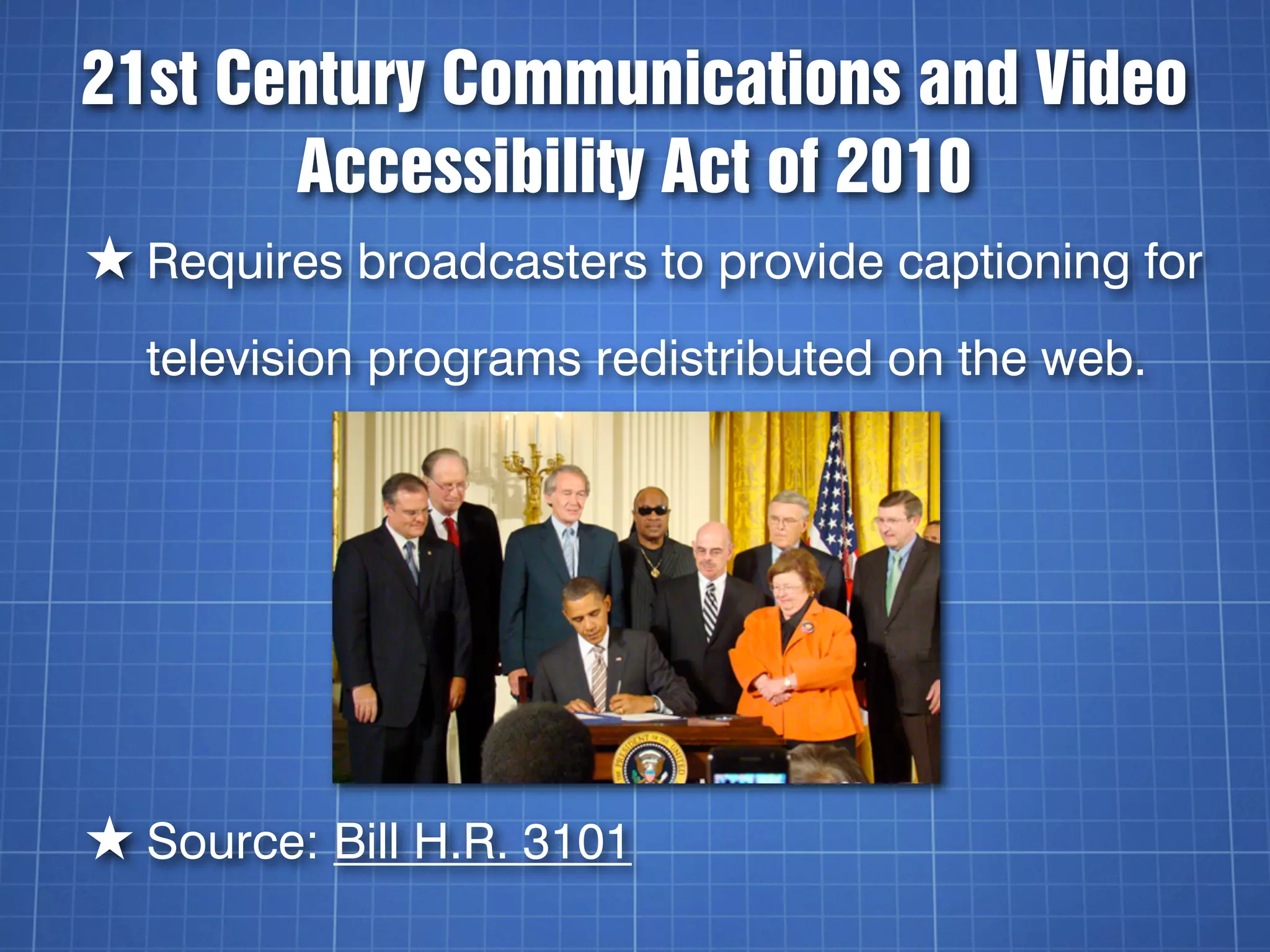 21st Century Communications and Video
       Accessibility Act of 2010
★ Requires broadcasters to provide captioning for
  television programs redistributed on the web.




★ Source: Bill H.R. 3101
 