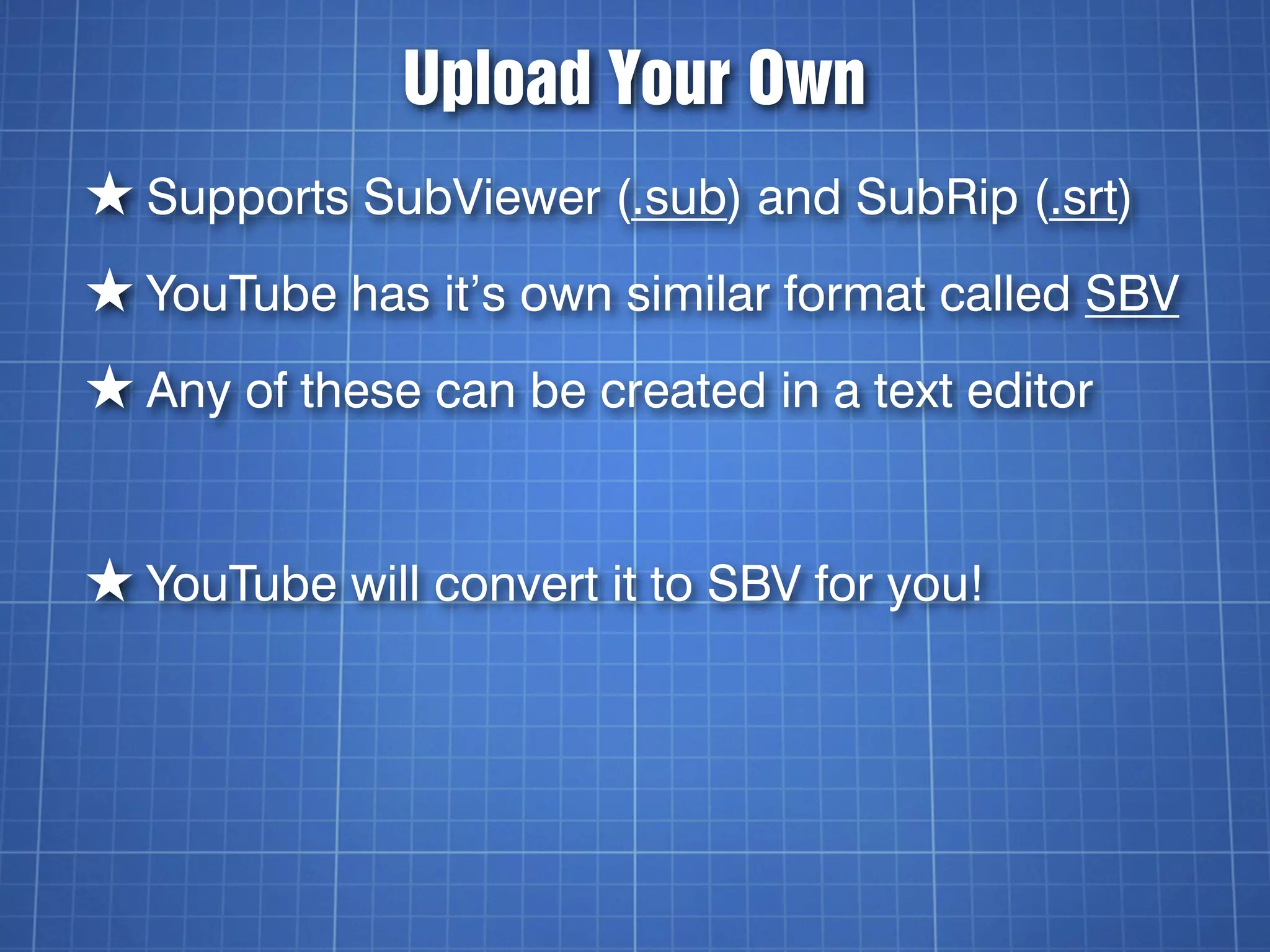 Upload Your Own
★ Supports SubViewer (.sub) and SubRip (.srt)
★ YouTube has it’s own similar format called SBV
★ Any of these can be created in a text editor


★ YouTube will convert it to SBV for you!
 