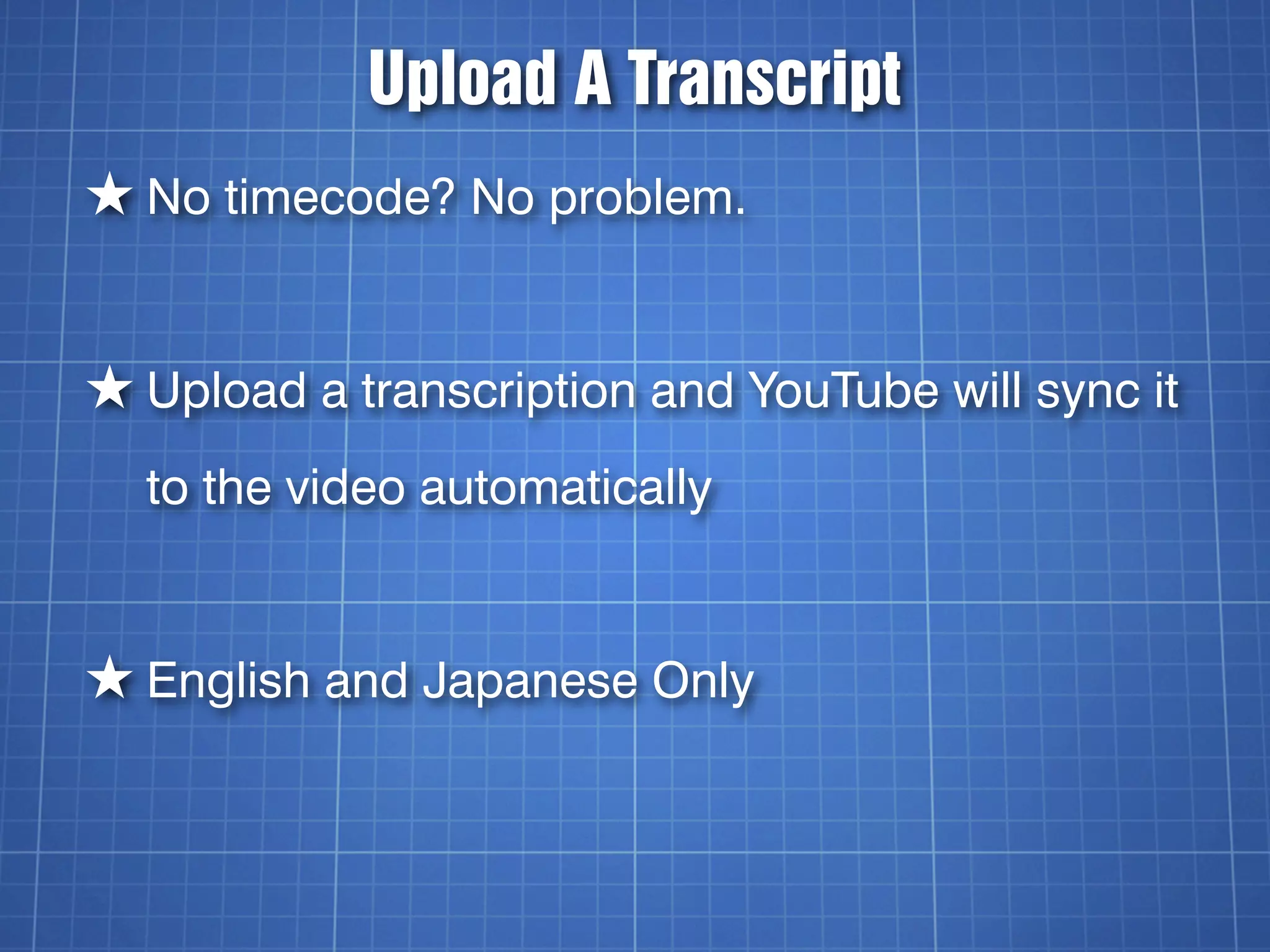 Upload A Transcript
★ No timecode? No problem.


★ Upload a transcription and YouTube will sync it
  to the video automatically


★ English and Japanese Only
 