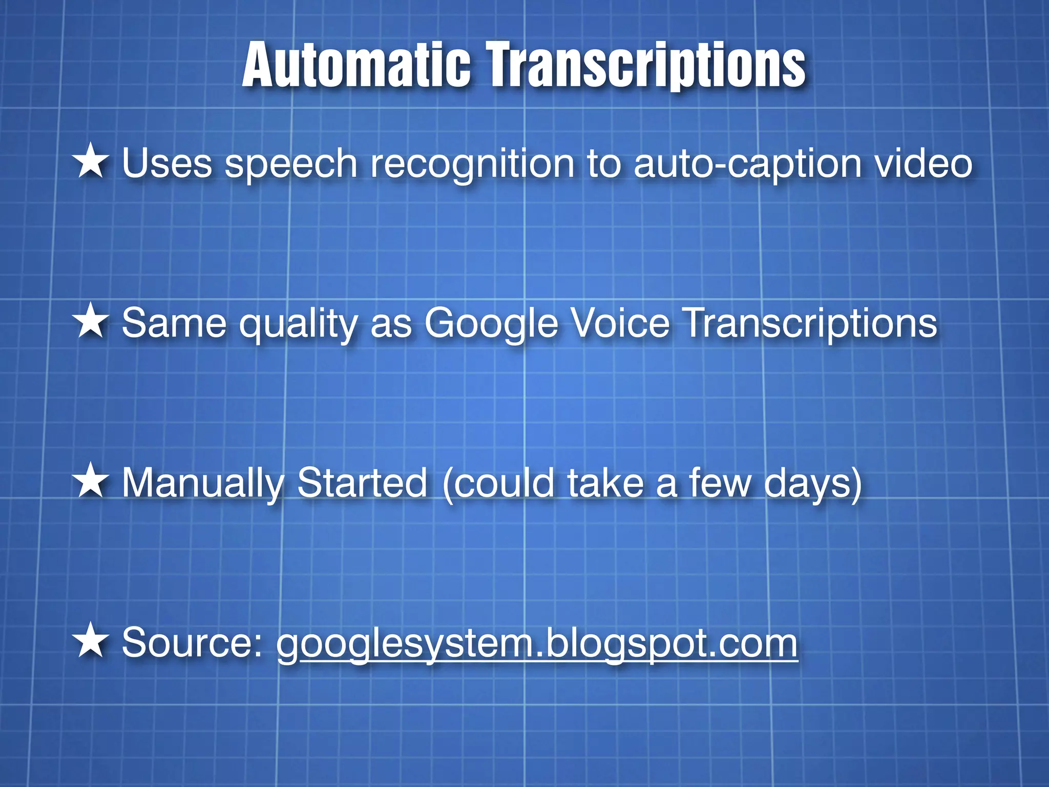 Automatic Transcriptions
★ Uses speech recognition to auto-caption video


★ Same quality as Google Voice Transcriptions


★ Manually Started (could take a few days)


★ Source: googlesystem.blogspot.com
 