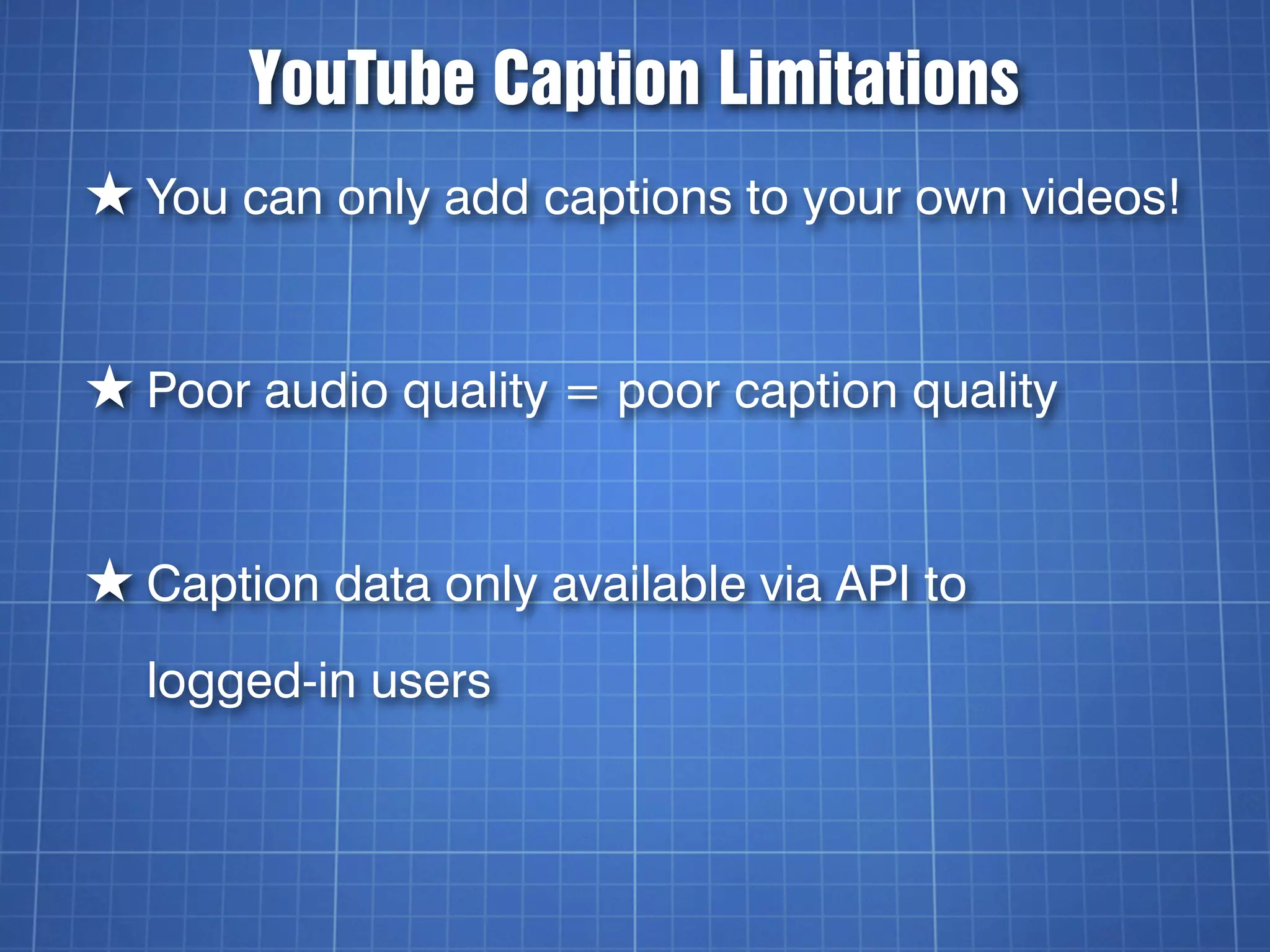 YouTube Caption Limitations
★ You can only add captions to your own videos!


★ Poor audio quality = poor caption quality


★ Caption data only available via API to
  logged-in users
 